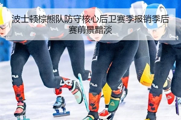 波士顿棕熊队防守核心后卫赛季报销季后赛前景黯淡