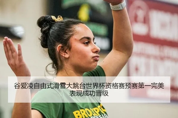 谷爱凌自由式滑雪大跳台世界杯资格赛预赛第一完美表现成功晋级