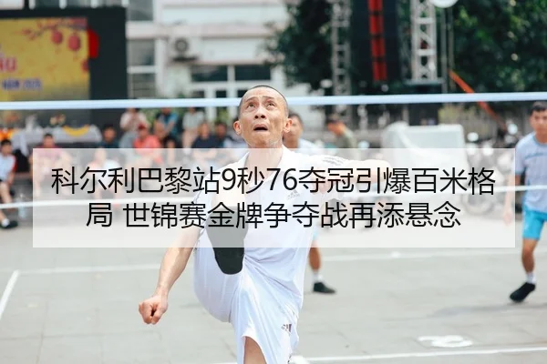 科尔利巴黎站9秒76夺冠引爆百米格局 世锦赛金牌争夺战再添悬念