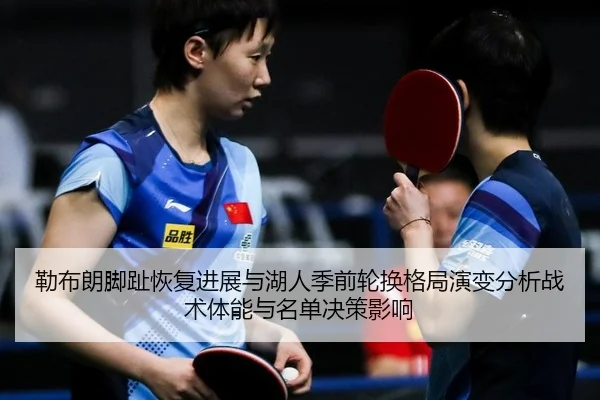 勒布朗脚趾恢复进展与湖人季前轮换格局演变分析战术体能与名单决策影响