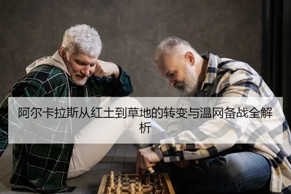 阿尔卡拉斯从红土到草地的转变与温网备战全解析