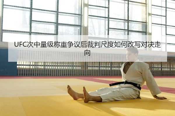 UFC次中量级称重争议后裁判尺度如何改写对决走向